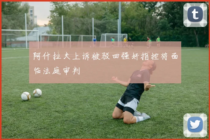 阿什拉夫上诉被驳回强奸指控将面临法庭审判
