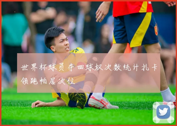 世界杯球员夺回球权次数统计扎卡领跑帕居次位