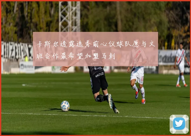 卡斯尔透露选秀前心仪球队愿与文班合作最希望加盟马刺