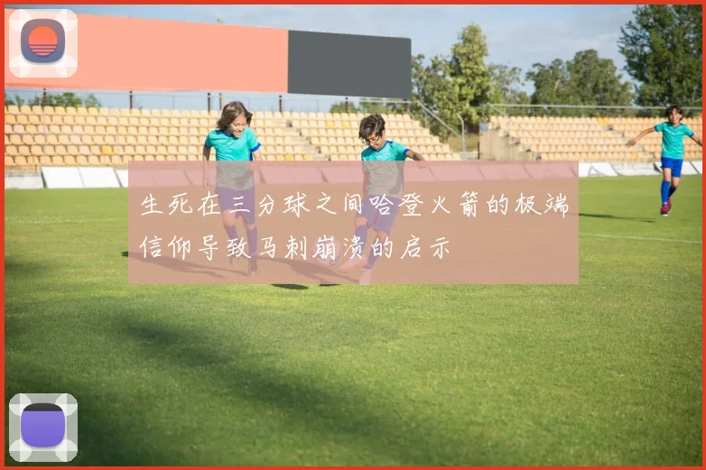 生死在三分球之间哈登火箭的极端信仰导致马刺崩溃的启示
