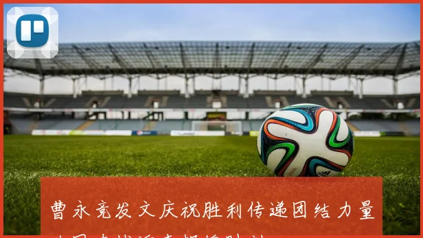 曹永竞发文庆祝胜利传递团结力量共同奋战迎来辉煌时刻