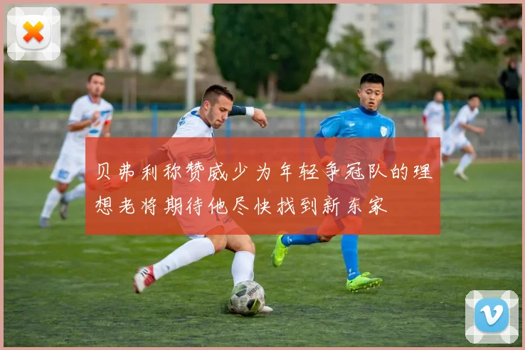 贝弗利称赞威少为年轻争冠队的理想老将期待他尽快找到新东家
