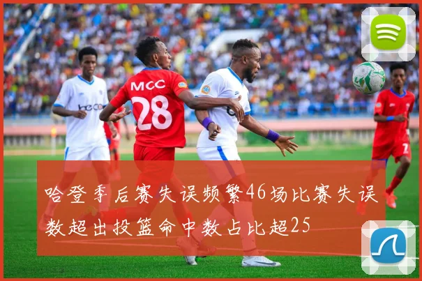 哈登季后赛失误频繁46场比赛失误数超出投篮命中数占比超25