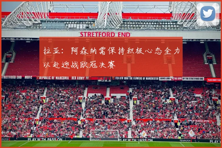 拉亚：阿森纳需保持积极心态全力以赴迎战欧冠决赛