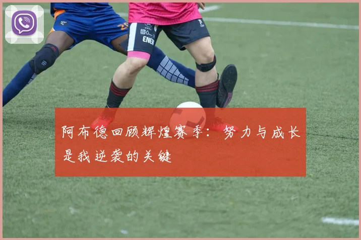 阿布德回顾辉煌赛季：努力与成长是我逆袭的关键