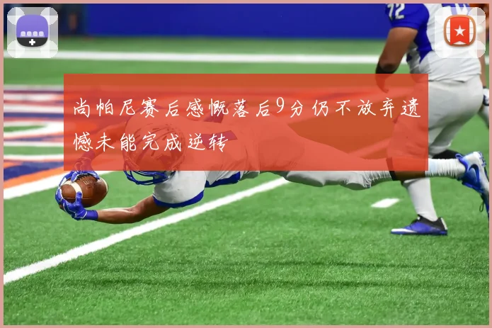 尚帕尼赛后感慨落后9分仍不放弃遗憾未能完成逆转