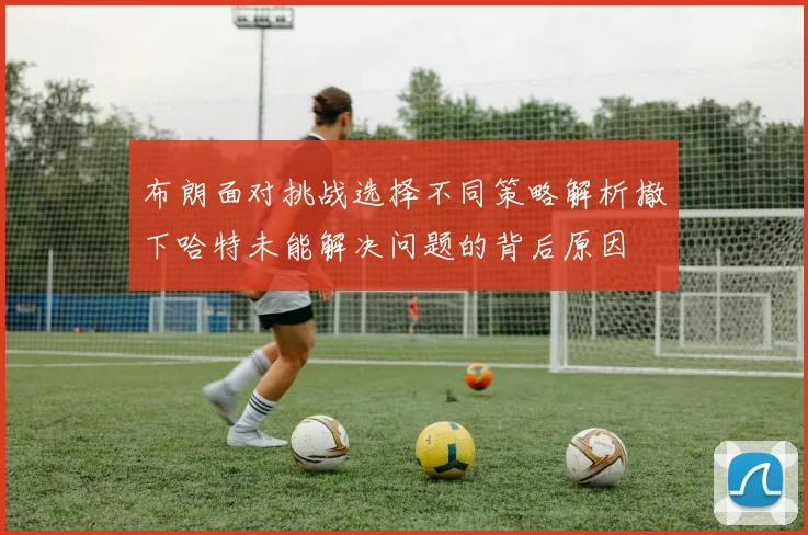 布朗面对挑战选择不同策略解析撤下哈特未能解决问题的背后原因
