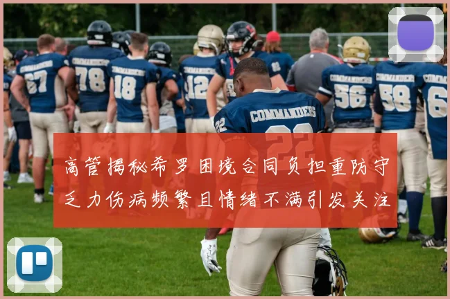 高管揭秘希罗困境合同负担重防守乏力伤病频繁且情绪不满引发关注