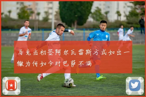 马竞当初签阿尔瓦雷斯方式如出一辙为何如今对巴萨不满