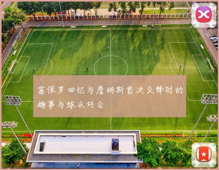 富保罗回忆与詹姆斯首次交锋时的趣事与球衣巧合