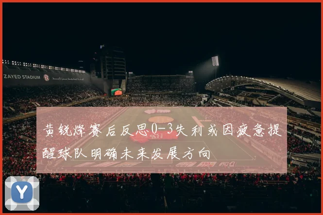 黄锐烽赛后反思0-3失利或因疲惫提醒球队明确未来发展方向
