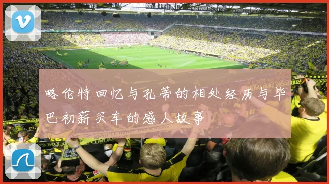 略伦特回忆与孔蒂的相处经历与毕巴初薪买车的感人故事