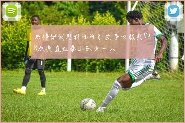 郑铮铲倒恩科洛洛引发争议裁判VAR改判直红泰山队少一人