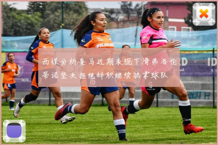 西媒分析皇马近期表现下滑弗洛伦蒂诺坚决拒绝辞职继续执掌球队