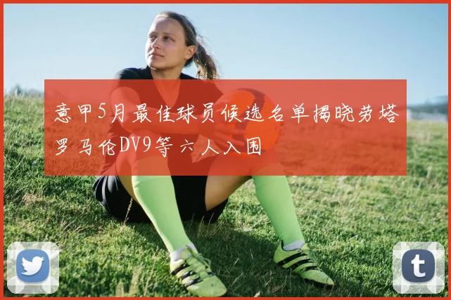 意甲5月最佳球员候选名单揭晓劳塔罗马伦DV9等六人入围