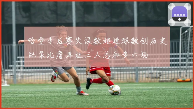 哈登季后赛失误数超进球数创历史纪录比詹库杜三人总和多六场