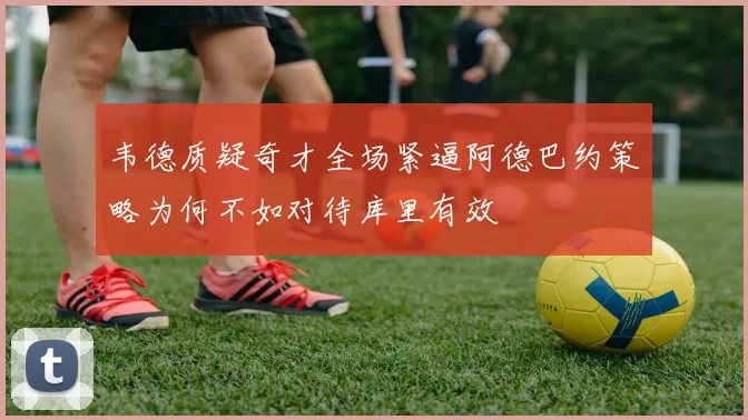 韦德质疑奇才全场紧逼阿德巴约策略为何不如对待库里有效