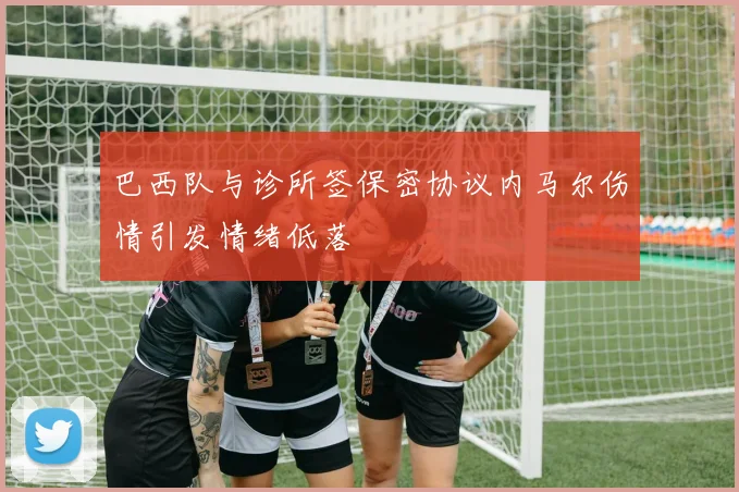 巴西队与诊所签保密协议内马尔伤情引发情绪低落